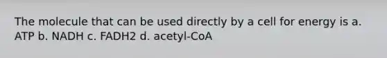 The molecule that can be used directly by a cell for energy is a. ATP b. NADH c. FADH2 d. acetyl-CoA