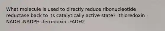 What molecule is used to directly reduce ribonucleotide reductase back to its catalytically active state? -thioredoxin -NADH -NADPH -ferredoxin -FADH2