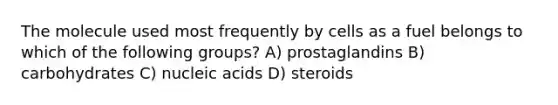 The molecule used most frequently by cells as a fuel belongs to which of the following groups? A) prostaglandins B) carbohydrates C) nucleic acids D) steroids