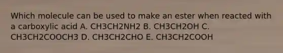 Which molecule can be used to make an ester when reacted with a carboxylic acid A. CH3CH2NH2 B. CH3CH2OH C. CH3CH2COOCH3 D. CH3CH2CHO E. CH3CH2COOH