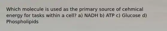 Which molecule is used as the primary source of cehmical energy for tasks within a cell? a) NADH b) ATP c) Glucose d) Phospholipids