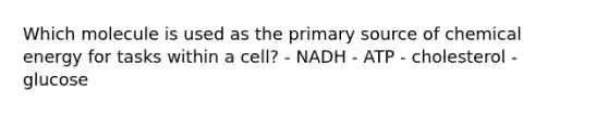 Which molecule is used as the primary source of chemical energy for tasks within a cell? - NADH - ATP - cholesterol - glucose