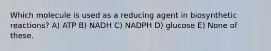 Which molecule is used as a reducing agent in biosynthetic reactions? A) ATP B) NADH C) NADPH D) glucose E) None of these.