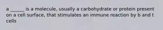 a ______ is a molecule, usually a carbohydrate or protein present on a cell surface, that stimulates an immune reaction by b and t cells