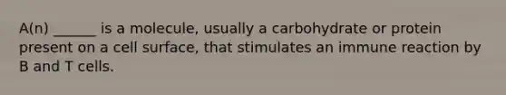 A(n) ______ is a molecule, usually a carbohydrate or protein present on a cell surface, that stimulates an immune reaction by B and T cells.