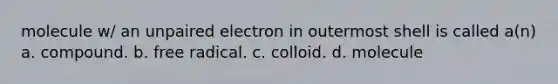 molecule w/ an unpaired electron in outermost shell is called a(n) a. compound. b. free radical. c. colloid. d. molecule