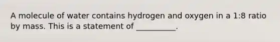 A molecule of water contains hydrogen and oxygen in a 1:8 ratio by mass. This is a statement of __________.