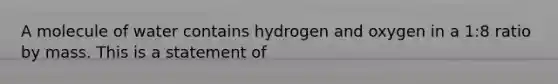 A molecule of water contains hydrogen and oxygen in a 1:8 ratio by mass. This is a statement of