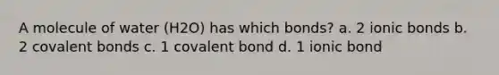 A molecule of water (H2O) has which bonds? a. 2 ionic bonds b. 2 covalent bonds c. 1 covalent bond d. 1 ionic bond