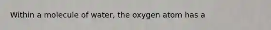 Within a molecule of water, the oxygen atom has a