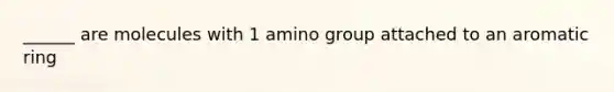 ______ are molecules with 1 amino group attached to an aromatic ring