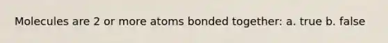 Molecules are 2 or more atoms bonded together: a. true b. false