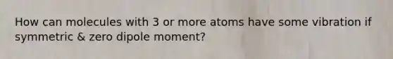 How can molecules with 3 or more atoms have some vibration if symmetric & zero dipole moment?