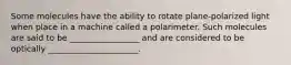 Some molecules have the ability to rotate plane-polarized light when place in a machine called a polarimeter. Such molecules are said to be _________________ and are considered to be optically ______________________.