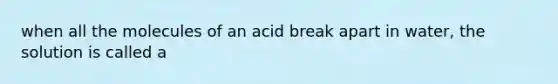 when all the molecules of an acid break apart in water, the solution is called a