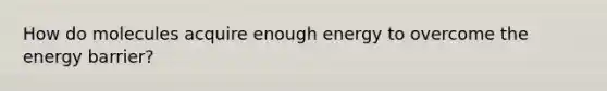 How do molecules acquire enough energy to overcome the energy barrier?