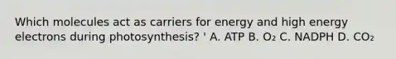 Which molecules act as carriers for energy and high energy electrons during photosynthesis? ' A. ATP B. O₂ C. NADPH D. CO₂