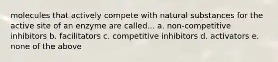 molecules that actively compete with natural substances for the active site of an enzyme are called... a. non-competitive inhibitors b. facilitators c. competitive inhibitors d. activators e. none of the above