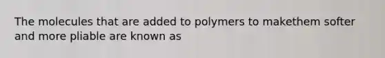 The molecules that are added to polymers to makethem softer and more pliable are known as