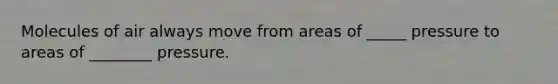 Molecules of air always move from areas of _____ pressure to areas of ________ pressure.