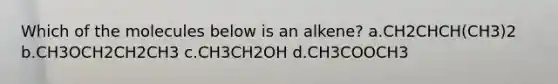 Which of the molecules below is an alkene? a.CH2CHCH(CH3)2 b.CH3OCH2CH2CH3 c.CH3CH2OH d.CH3COOCH3