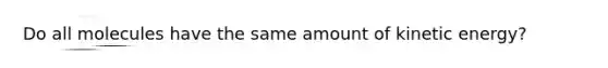 Do all molecules have the same amount of kinetic energy?