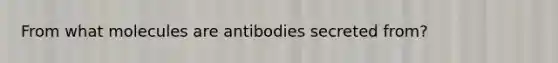 From what molecules are antibodies secreted from?