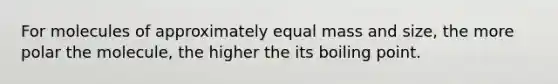 For molecules of approximately equal mass and size, the more polar the molecule, the higher the its boiling point.