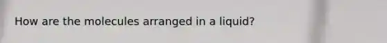 How are the molecules arranged in a liquid?