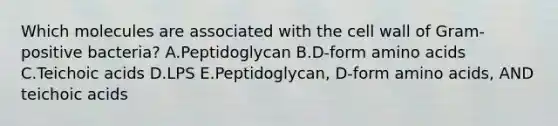 Which molecules are associated with the cell wall of Gram-positive bacteria? A.Peptidoglycan B.D-form <a href='https://www.questionai.com/knowledge/k9gb720LCl-amino-acids' class='anchor-knowledge'>amino acids</a> C.Teichoic acids D.LPS E.Peptidoglycan, D-form amino acids, AND teichoic acids