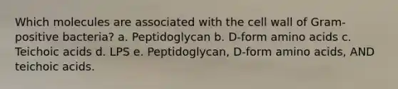 Which molecules are associated with the cell wall of Gram-positive bacteria? a. Peptidoglycan b. D-form amino acids c. Teichoic acids d. LPS e. Peptidoglycan, D-form amino acids, AND teichoic acids.