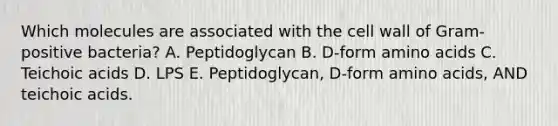 Which molecules are associated with the cell wall of Gram-positive bacteria? A. Peptidoglycan B. D-form amino acids C. Teichoic acids D. LPS E. Peptidoglycan, D-form amino acids, AND teichoic acids.