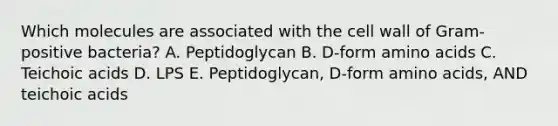 Which molecules are associated with the cell wall of Gram-positive bacteria? A. Peptidoglycan B. D-form amino acids C. Teichoic acids D. LPS E. Peptidoglycan, D-form amino acids, AND teichoic acids