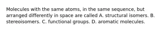 Molecules with the same atoms, in the same sequence, but arranged differently in space are called A. structural isomers. B. stereoisomers. C. functional groups. D. aromatic molecules.