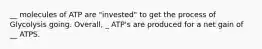 __ molecules of ATP are "invested" to get the process of Glycolysis going. Overall, _ ATP's are produced for a net gain of __ ATPS.