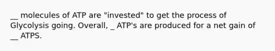 __ molecules of ATP are "invested" to get the process of Glycolysis going. Overall, _ ATP's are produced for a net gain of __ ATPS.