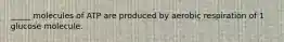 _____ molecules of ATP are produced by aerobic respiration of 1 glucose molecule.