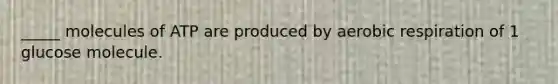 _____ molecules of ATP are produced by aerobic respiration of 1 glucose molecule.