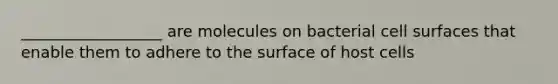 __________________ are molecules on bacterial cell surfaces that enable them to adhere to the surface of host cells