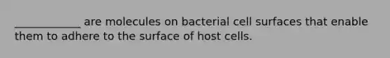 ____________ are molecules on bacterial cell surfaces that enable them to adhere to the surface of host cells.