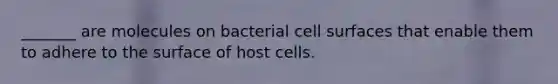 _______ are molecules on bacterial cell surfaces that enable them to adhere to the surface of host cells.