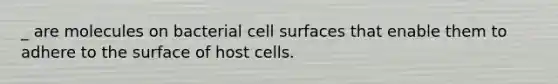 _ are molecules on bacterial cell surfaces that enable them to adhere to the surface of host cells.