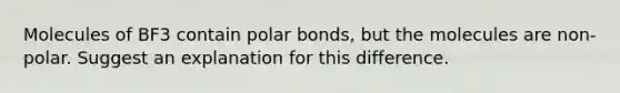 Molecules of BF3 contain polar bonds, but the molecules are non-polar. Suggest an explanation for this difference.