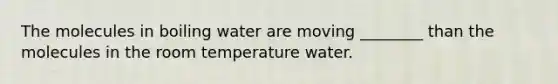 The molecules in boiling water are moving ________ than the molecules in the room temperature water.