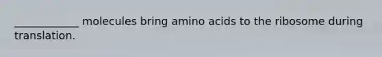 ____________ molecules bring amino acids to the ribosome during translation.