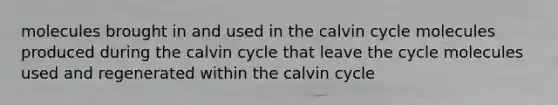 molecules brought in and used in the calvin cycle molecules produced during the calvin cycle that leave the cycle molecules used and regenerated within the calvin cycle