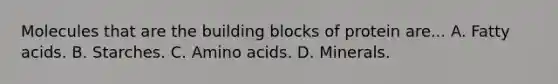 Molecules that are the building blocks of protein are... A. Fatty acids. B. Starches. C. <a href='https://www.questionai.com/knowledge/k9gb720LCl-amino-acids' class='anchor-knowledge'>amino acids</a>. D. Minerals.