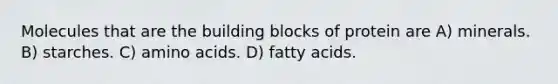 Molecules that are the building blocks of protein are A) minerals. B) starches. C) amino acids. D) fatty acids.