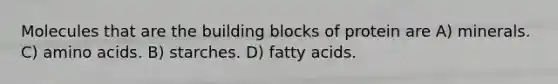 Molecules that are the building blocks of protein are A) minerals. C) amino acids. B) starches. D) fatty acids.