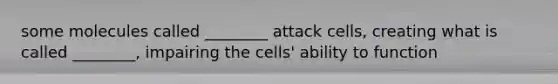 some molecules called ________ attack cells, creating what is called ________, impairing the cells' ability to function